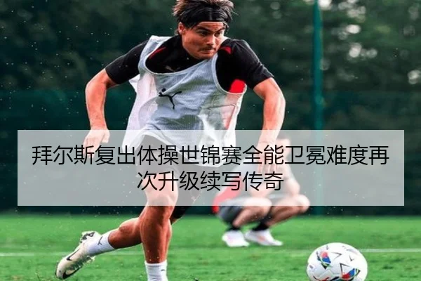 拜尔斯复出体操世锦赛全能卫冕难度再次升级续写传奇