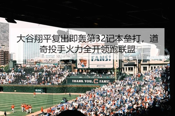 大谷翔平复出即轰第32记本垒打，道奇投手火力全开领跑联盟
