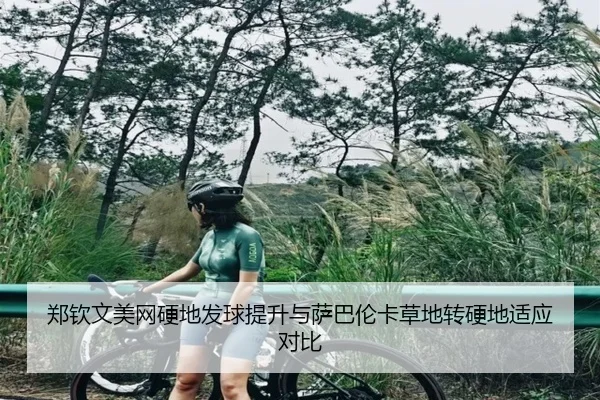 郑钦文美网硬地发球提升与萨巴伦卡草地转硬地适应对比
