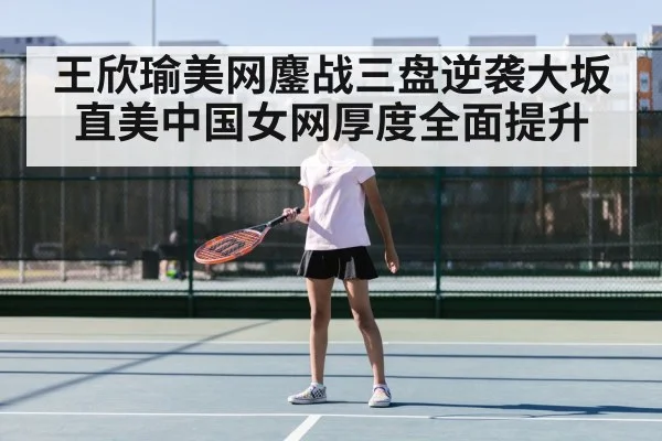 王欣瑜美网鏖战三盘逆袭大坂直美中国女网厚度全面提升