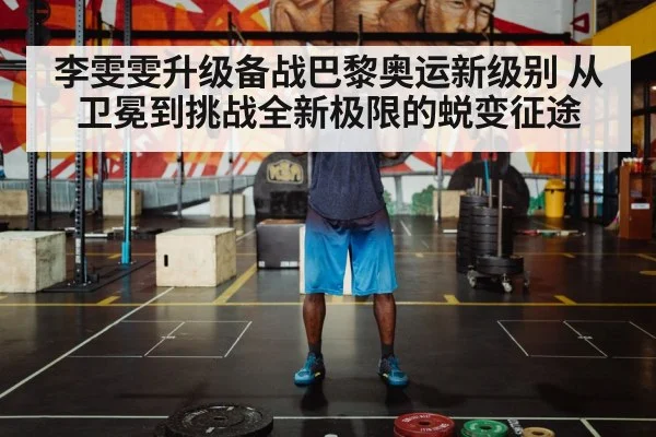 李雯雯升级备战巴黎奥运新级别 从卫冕到挑战全新极限的蜕变征途