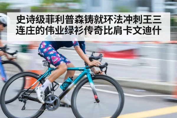 史诗级菲利普森铸就环法冲刺王三连庄的伟业绿衫传奇比肩卡文迪什