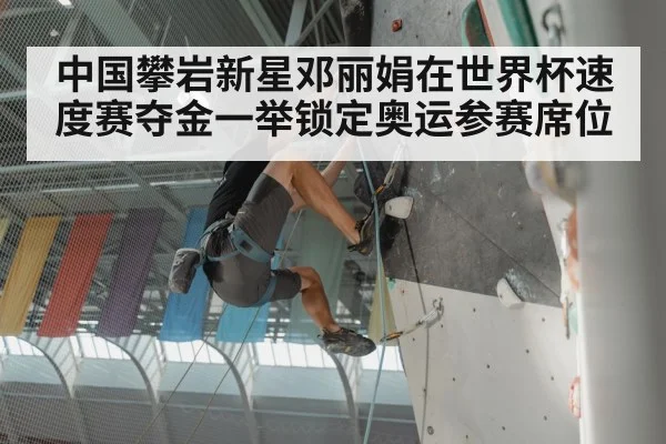 中国攀岩新星邓丽娟在世界杯速度赛夺金一举锁定奥运参赛席位