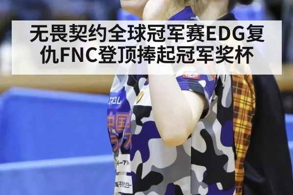 无畏契约全球冠军赛EDG复仇FNC登顶捧起冠军奖杯
