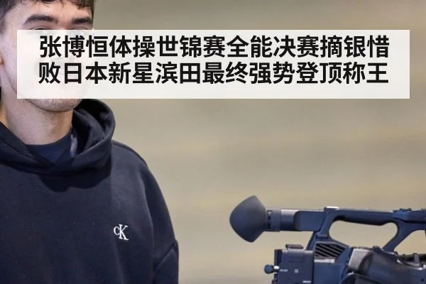 张博恒体操世锦赛全能决赛摘银惜败日本新星滨田最终强势登顶称王